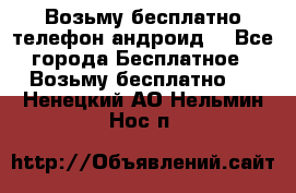 Возьму бесплатно телефон андроид  - Все города Бесплатное » Возьму бесплатно   . Ненецкий АО,Нельмин Нос п.